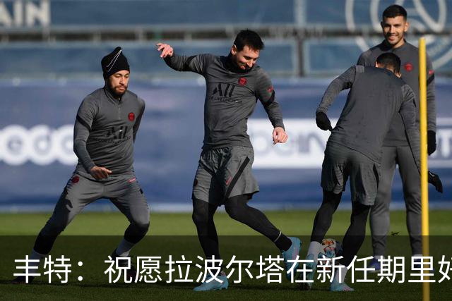 丰特：祝愿拉波尔塔在新任期里好运并取得成功，我们随时提供帮助
