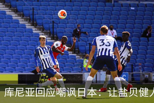 库尼亚回应嘲讽日本：让盐贝健人认清位置是好事 我们感受到冒犯