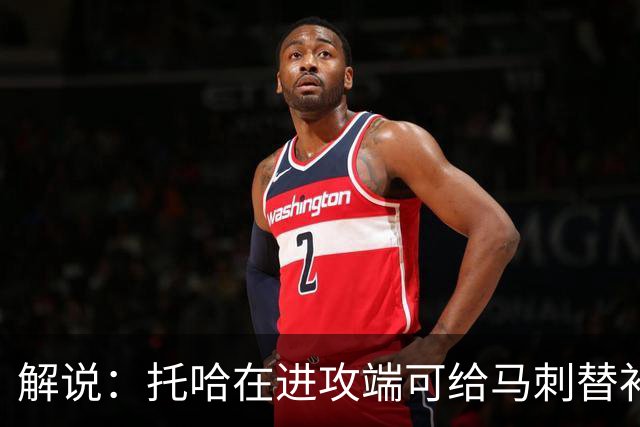 解说：托哈在进攻端可给马刺替补带来明确提升 这个补强符合预期