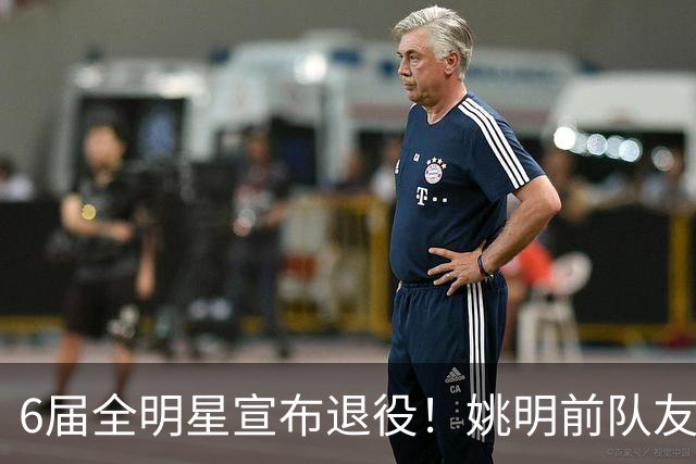 6届全明星宣布退役！姚明前队友，励志的典范，生涯20年画上句号