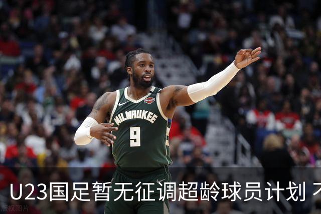 U23国足暂无征调超龄球员计划 不排除全适龄球员出战亚运会
